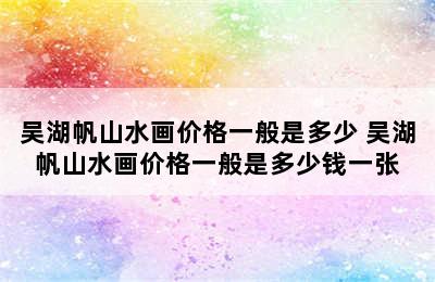 吴湖帆山水画价格一般是多少 吴湖帆山水画价格一般是多少钱一张